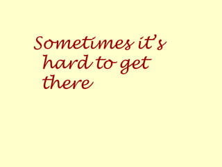 Sometimes it’s
hard to get
there
 