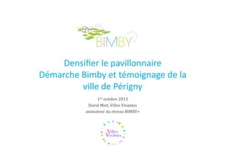 Densiﬁer le pavillonnaire
Démarche Bimby et témoignage de la
ville de Périgny
1er octobre 2013
David Miet, Villes Vivantes
animateur du réseau BIMBY+

 