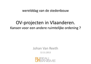 werelddag van de stedenbouw

OV‐projecten in Vlaanderen.
Kansen voor een andere ruimtelijke ordening ?

Johan Van Reeth
12.11.2013

 