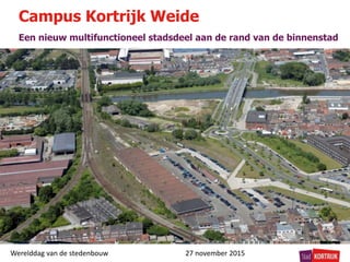 Een nieuw multifunctioneel stadsdeel aan de rand van de binnenstad
Campus Kortrijk Weide
Werelddag van de stedenbouw 27 november 2015
 