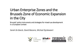 Urban Enterprise Zones and the
Brussels Zone of Economic Expansion
in the City
Brussels’ policy instruments and strategies for mixed-use development
in a European context
Sarah De Boeck, David Bassens, Michael Ryckewaert
 