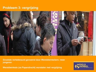 Probleem 3: vergrijzing Grootste verbeterpunt genoemd door Wereldwinkeliers: meer jongeren Wereldwinkels (oa Papendrecht) worstelen met vergrijzing 
