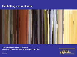 Het belang van motivatie ‘ Een vrijwilliger is op zijn plaats  als zijn motieven en behoeften erkend worden’ (Movisie) 