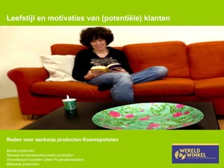 Leefstijl en motivaties van (potentiële) klanten Reden voor aankoop producten Kosmopolieten Mooie producten Nieuwe/vernieuwende/unieke producten Verantwoord karakter (idem Postmaterialisten) Bekende producten 