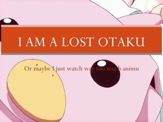 I AM A LOST OTAKU Or maybe I just watch way too much animu 