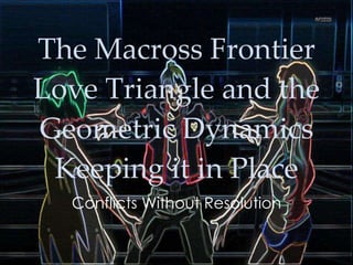 The Macross Frontier Love Triangle and the Geometric Dynamics Keeping it in Place Conflicts Without Resolution 