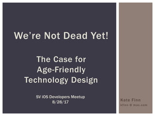 Kate Finn
kfinn @ mac.com
We’re Not Dead Yet!
The Case for
Age-Friendly
Technology Design
SV iOS Developers Meetup
8/28/17
 