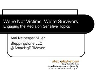 We’re Not Victims: We’re Survivors
Engaging the Media on Sensitive Topics
Ami Neiberger-Miller
Steppingstone LLC
@AmazingPRMaven
 