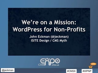 #CMSX #WPNP@jeckman
We’re on a Mission:
WordPress for Non-Profits
John Eckman (@jeckman)
ISITE Design / CMS Myth
 