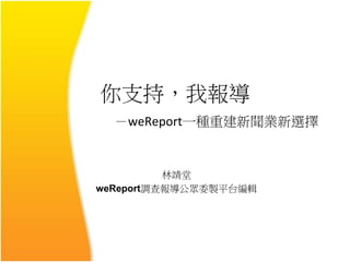 你支持，我報導
－weReport一種重建新聞業新選擇
林靖堂
weReport調查報導公眾委製平台編輯
 