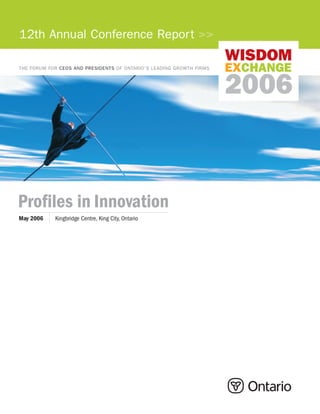 12th Annual Conference Report >>
                                                                      WISDOM
THE FORUM FOR CEOS AND PRESIDENTS OF ONTARIO’S LEADING GROWTH FIRMS   EXCHANGE
                                                                      2006



Profiles in Innovation
May 2006    Kingbridge Centre, King City, Ontario
 