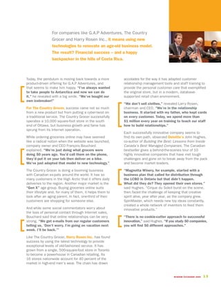 For companies like G.A.P Adventures, The Country
                Grocer and Harry Rosen Inc., it means using new
                technologies to renovate an age-old business model.
                The result? Financial success – and a happy
                backpacker in the hills of Costa Rica.



Today, the pendulum is moving back towards a more         accolades for the way it has adapted customer
product-driven offering for G.A.P Adventures, and         relationship management tools and staff training to
that seems to make him happy. “I’ve always wanted         provide the personal customer care that exemplified
to take people to Antarctica and now we can do            the original store, but in a modern, database-
it,” he revealed with a big smile. “We’ve bought our      supported retail chain environment.
own icebreaker!”
                                                          “We don’t sell clothes,” revealed Larry Rosen,
For The Country Grocer, success came not so much          chairman and CEO. “We’re in the relationship
from a new product but from putting a cyber-twist on      business. It started with my father, who kept cards
a traditional service. The Country Grocer successfully    on every customer. Today, we spend more than
operates a 10,000 square-foot store in the south          $1 million every year on training to teach our staff
end of Ottawa, but business growth and fame has           how to build relationships.”
sprung from its Internet operation.
                                                          Each successfully innovative company seems to
While ordering groceries online may have seemed           find its own path, observed Deloitte’s John Hughes,
like a radical notion when the website was launched,      co-author of Building the Best: Lessons from Inside
company owner and CEO François Bouchard                   Canada’s Best Managed Companies. The Canadian
explained, “We’re just doing what grocers were            bestseller gives a behind-the-scenes tour of 10
doing 50 years ago. You’d call them on the phone,         highly innovative companies that have met tough
they’d put it on your tab then deliver on a bike.         challenges and gone on to break away from the pack
We’ve just adapted that model to new technology.”         and become market leaders.
The Country Grocer is doing a booming business            “Magnotta Winery, for example, started with a
with Canadian ex-pats around the world. It has so         business plan that called for distribution through
many customers in the High Arctic that it offers daily    the LCBO in Ontario but that didn’t happen.
deliveries to the region. Another major market is the     What did they do? They opened their own stores,”
“Gen X” age group. Buying groceries online suits          said Hughes. “Cirque du Soleil burst on the scene,
their lifestyle and, for many of them, it helps them to   then faced the challenge of keeping that creative
look after an aging parent. In fact, one-third of their   spirit alive, year after year, as the company grew.
customers are shopping for someone else.                  SpinMaster, which needs new toy ideas constantly,
                                                          created a whole network of inventors to feed them
And while some social commentators worry about            innovative products.”
the loss of personal contact through Internet sales,
Bouchard said that online relationships can be very       “There is no cookie-cutter approach to successful
strong. “We get e-mails from our regular customers        innovation,” said Hughes. “If you study 50 companies,
telling us, ‘Don’t worry. I’m going on vacation next      you will find 50 different approaches.”
week. I’ll be back.’”
Like The Country Grocer, Harry Rosen Inc. has found
success by using the latest technology to provide
exceptional levels of old-fashioned service. It has
grown from a single, 500-square-foot store in Toronto
to become a powerhouse in Canadian retailing. Its
16 stores nationwide account for 40 percent of the
market in high-end men’s wear. The chain has drawn


                                                                                         WISDOM EXCHANGE 2006   13
 