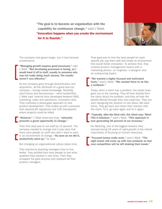 “The goal is to become an organization with the
                capability for continuous change,” said L’Abbé.
               “Innovation happens when you create the environment
                for it to flourish.”




The company had grown larger, but it had become        Their goal was to hire the best people for each
cumbersome.                                            specific job, pay them well and create an environment
                                                       that would foster innovation. To achieve that, they
“Managing growth requires good processes,” said        created product management teams with a
L’Abbé. “But developing processes is boring, so I      marketing person, an engineer, a designer and
would hand it off to staff, usually to someone who     an outsourcing expert.
was not really doing much anyway. The results
weren’t very effective.”                               “We wanted a highly focused and motivated
                                                       team,” said L’Abbé. “We needed them to be like
As the company grew through diversification and        a wolfpack.”
acquisition, all the attributes of a good start-up
company – strong market knowledge, flexibility,        Today, when a client has a problem, the whole team
client focus and decisiveness – were handcuffed,       goes out to the meeting. They all hear directly from
L’Abbé said. Internal silos developed between R&D,     the client about the problem, and they all hear the
marketing, sales and operations. Innovation died.      details filtered through their own expertise. They can
They instituted a phase-gate approach to new           start designing the solution on the plane ride back
product development. They ended up with a process      home. They go back and check their solution with
that required 85 signatures and 135 checkpoints        the client, fix it, go back again and fix it again.
where projects could be killed.
                                                       “Typically, after the third visit, the client says ‘Wow!
“However,” L’Abbé observed dryly, “adversity           This is fabulous’,” said L’Abbé. “This approach is
presents a great opportunity to change.”               now generating 40 percent of our revenues.”

Their first step was to cut staff by 15 percent. The   For Med-Eng, one of the biggest lessons they
company needed to change and it was clear that         learned during 25 years of rapid growth is the critical
there were people on staff who didn’t want to work     importance of focusing on human resources.
in an environment of change. “As soon as we did it,
productivity went up,” he said.                        “Focused teams really work,” said L’Abbé. “The
                                                       right teams will come up with new products so fast
But changing an organizational culture takes time.     your competition will be left shaking their heads.”

They started by teaching managers how to hire
better. They profiled their best people to see what
qualities they wanted in new hires. Then they
scrapped the gate process and replaced all their
product managers.




                                                                                        WISDOM EXCHANGE 2006   15
 