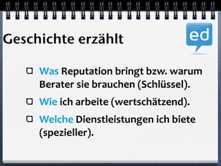 Geschichte erzählt 
Was 
Reputation 
bringt 
bzw. 
warum 
Berater 
sie 
brauchen 
(Schlüssel). 
Wie 
ich 
arbeite 
(wertschätzend). 
Welche 
Dienstleistungen 
ich 
biete 
(spezieller). 
 