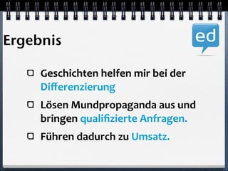 Ergebnis 
Geschichten 
helfen 
mir 
bei 
der 
Differenzierung 
Lösen 
Mundpropaganda 
aus 
und 
bringen 
qualifizierte 
Anfragen. 
Führen 
dadurch 
zu 
Umsatz. 
 