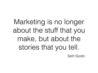 Marketing is no longer 
about the stuff that you 
make, but about the 
stories that you tell. 
Seth Godin 
 