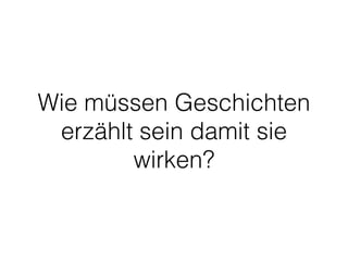 Wie müssen Geschichten 
erzählt sein damit sie 
wirken? 
 