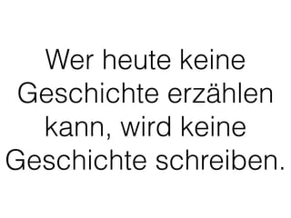 Wer heute keine 
Geschichte erzählen 
kann, wird keine 
Geschichte schreiben. 
 