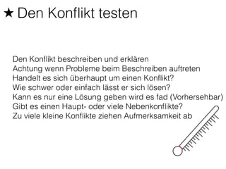 ★ Den Konflikt testen 
Den Konflikt beschreiben und erklären 
Achtung wenn Probleme beim Beschreiben auftreten 
Handelt es sich überhaupt um einen Konflikt? 
Wie schwer oder einfach lässt er sich lösen? 
Kann es nur eine Lösung geben wird es fad (Vorhersehbar) 
Gibt es einen Haupt- oder viele Nebenkonflikte? 
Zu viele kleine Konflikte ziehen Aufmerksamkeit ab 
 