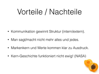 Vorteile / Nachteile 
• Kommunikation gewinnt Struktur (intern/extern). 
• Man sagt/macht nicht mehr alles und jedes. 
• Markenkern und Werte kommen klar zu Ausdruck. 
• Kern-Geschichte funktioniert nicht ewig! (NASA) 
 