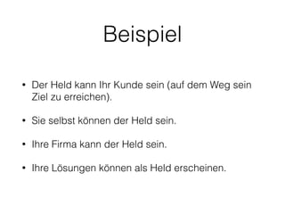 Beispiel 
• Der Held kann Ihr Kunde sein (auf dem Weg sein 
Ziel zu erreichen). 
• Sie selbst können der Held sein. 
• Ihre Firma kann der Held sein. 
• Ihre Lösungen können als Held erscheinen. 
 