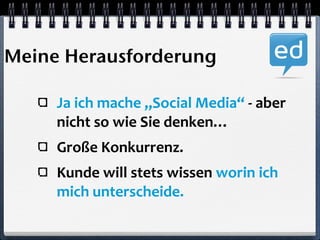 Meine Herausforderung 
Ja 
ich 
mache 
„Social 
Media“ 
-­‐ 
aber 
nicht 
so 
wie 
Sie 
denken… 
Große 
Konkurrenz. 
Kunde 
will 
stets 
wissen 
worin 
ich 
mich 
unterscheide. 
 