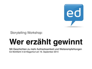 Storytelling Workshop: 
Wer erzählt gewinnt 
Mit Geschichten zu mehr Aufmerksamkeit und Weiterempfehlungen! 
Ed Wohlfahrt 4 bit Klagenfurt am 16. September 2014 
 