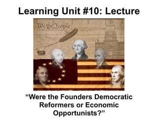 Learning Unit #10: Lecture




 “Were the Founders Democratic
    Reformers or Economic
         Opportunists?”
 