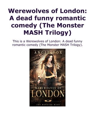 Werewolves of London:
A dead funny romantic
comedy (The Monster
MASH Trilogy)
This is a Werewolves of London: A dead funny
romantic comedy (The Monster MASH Trilogy).
 