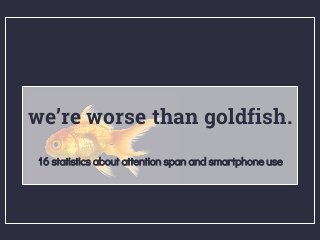 we’re worse than goldfish.
16 statistics about attention span and smartphone use
 