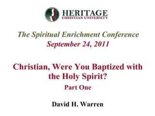 Christian, Were You Baptized with the Holy Spirit? Part One The Spiritual Enrichment Conference September 24, 2011 David H. Warren 