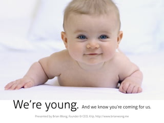 We’re young.                          And we know you’re coming for us.
    Presented by Brian Wong, founder & CEO, Kiip, http://www.brianwong.me
 