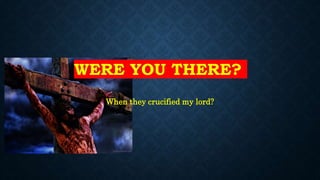 WERE YOU THERE?
When they crucified my lord?
 