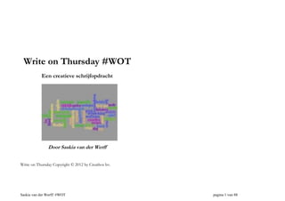 Write on Thursday #WOT
Een creatieve schrijfopdracht

Door Saskia van der Werff
Write on Thursday Copyright © 2012 by Creathos bv.

Saskia van der Werff/ #WOT

pagina 1 van 88

 
