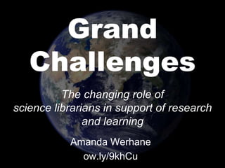 Grand 
Challenges 
The changing role of 
science librarians in support of research 
and learning 
Amanda Werhane 
ow.ly/9khCu 
 
