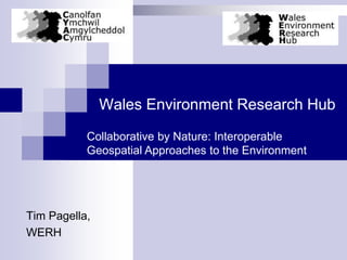 Wales Environment Research Hub
           Collaborative by Nature: Interoperable
           Geospatial Approaches to the Environment




Tim Pagella,
WERH
 