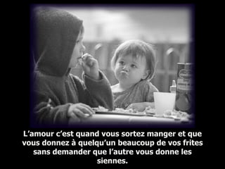 L’amour c’est quand vous sortez manger et que vous donnez à quelqu’un beaucoup de vos frites sans demander que l’autre vous donne les siennes. 