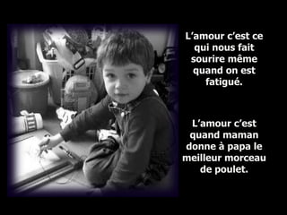 L’amour c’est ce qui nous fait sourire même quand on est fatigué. L’amour c’est quand maman donne à papa le meilleur morceau de poulet. 