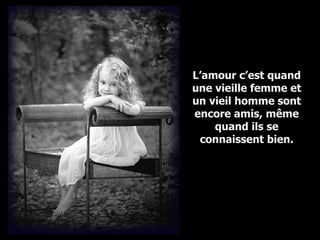 L’amour c’est quand une vieille femme et un vieil homme sont encore amis, même quand ils se connaissent bien. 