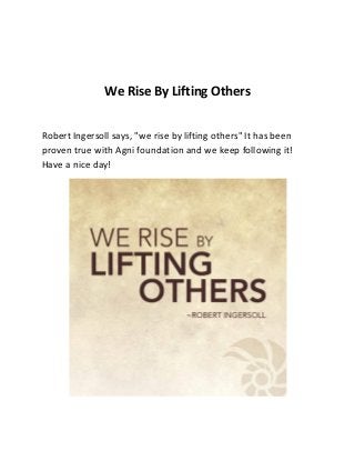 We Rise By Lifting Others
Robert Ingersoll says, "we rise by lifting others" It has been
proven true with Agni foundation and we keep following it!
Have a nice day!
 