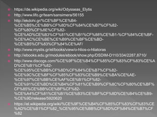  https://de.wikipedia.org/wiki/Odysseas_Elytis
 http://www.lifo.gr/team/sansimera/56155
 http://ekdohi.gr/%CE%BF%CE%B4-
%CE%B5%CE%BB%CF%8D%CF%84%CE%B7%CF%82-
%CF%80%CF%8E%CF%82-
%CE%AD%CE%B3%CF%81%CE%B1%CF%88%CE%B1-%CF%84%CE%BF-
%CE%AC%CE%BE%CE%B9%CE%BF%CE%BD-
%CE%B5%CF%83%CF%84%CE%AF/
 http://www.mystis.gr/el/books/view/o-hlios-o-hliatoras
 http://ebooks.edu.gr/modules/ebook/show.php/DSDIM-D110/334/2287,8710/
 http://www.discogs.com/%CE%9F%CE%B4%CF%85%CF%83%CF%83%CE%A
D%CE%B1%CF%82-
%CE%95%CE%BB%CF%8D%CF%84%CE%B7%CF%82-
%CE%9C%CE%BF%CF%85%CF%83%CE%B9%CE%BA%CE%AE-
%CE%97%CE%BB%CE%AF%CE%B1%CF%82-
%CE%91%CE%BD%CE%B4%CF%81%CE%B9%CF%8C%CF%80%CE%BF%
CF%85%CE%BB%CE%BF%CF%82-
%CE%A4%CF%81%CE%B1%CE%B3%CE%BF%CF%8D%CE%B4%CE%B9-
%CE%9D/release/5920620
 https://el.wikipedia.org/wiki/%CE%9F%CE%B4%CF%85%CF%83%CF%83%CE
%AD%CE%B1%CF%82_%CE%95%CE%BB%CF%8D%CF%84%CE%B7%CF
%82
 
