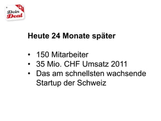 Heute 24 Monate später

• 150 Mitarbeiter
• 35 Mio. CHF Umsatz 2011
• Das am schnellsten wachsende
  Startup der Schweiz
 