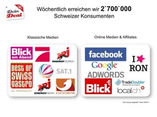 Wöchentlich erreichen wir 2`700`000
          Schweizer Konsumenten


Klassische Medien         Online Medien & Affiliates




                                           *Nur Auszug dargestellt, Stand 08/2011
 