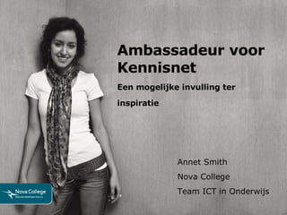 Ambassadeur voor Kennisnet Een mogelijke invulling ter inspiratie Annet Smith Nova College Team ICT in Onderwijs 