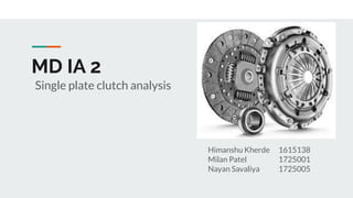 MD IA 2
Single plate clutch analysis
Himanshu Kherde 1615138
Milan Patel 1725001
Nayan Savaliya 1725005
 