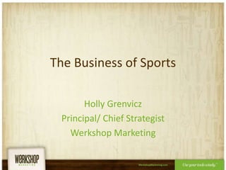The Business of Sports Holly Grenvicz Principal/ Chief Strategist Werkshop Marketing 