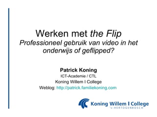 Werken met  the Flip Professioneel gebruik van video in het onderwijs of geflipped? Patrick Koning ICT-Academie / CTL Koning Willem I College Weblog:  http://patrick.familiekoning.com   