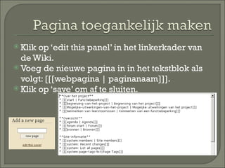 Klik op ‘edit this panel’ in het linkerkader van de Wiki. Voeg de nieuwe pagina in in het tekstblok als volgt: [[[webpagina | paginanaam]]]. Klik op ‘save’ om af te sluiten. 