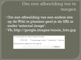 Om een afbeelding van een andere site op de Wiki te plaatsen geef je de URL in onder ‘external image’. Vb. http://google.images/mooie_foto.jpg 