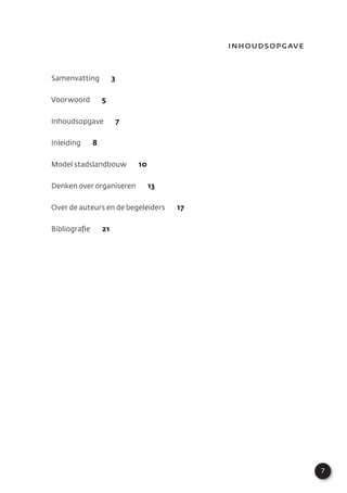 7
Inhoudsopgave
Samenvatting 3
Voorwoord 5
Inhoudsopgave 7
Inleiding 8
Model stadslandbouw 10
Denken over organiseren 13
Over de auteurs en de begeleiders 17
Bibliograﬁe 21
 